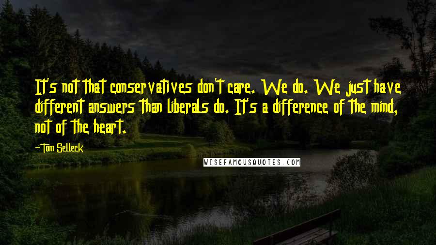 Tom Selleck Quotes: It's not that conservatives don't care. We do. We just have different answers than liberals do. It's a difference of the mind, not of the heart.