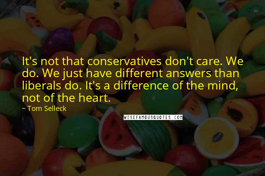 Tom Selleck Quotes: It's not that conservatives don't care. We do. We just have different answers than liberals do. It's a difference of the mind, not of the heart.