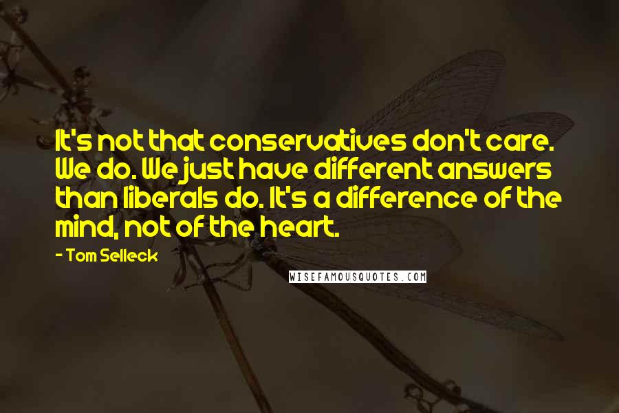 Tom Selleck Quotes: It's not that conservatives don't care. We do. We just have different answers than liberals do. It's a difference of the mind, not of the heart.