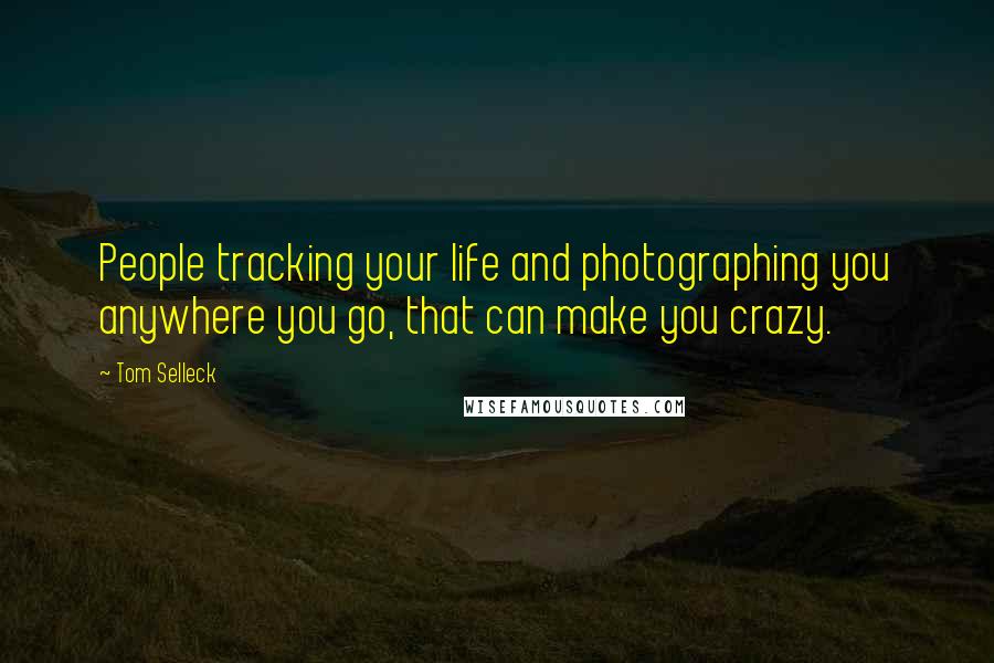 Tom Selleck Quotes: People tracking your life and photographing you anywhere you go, that can make you crazy.