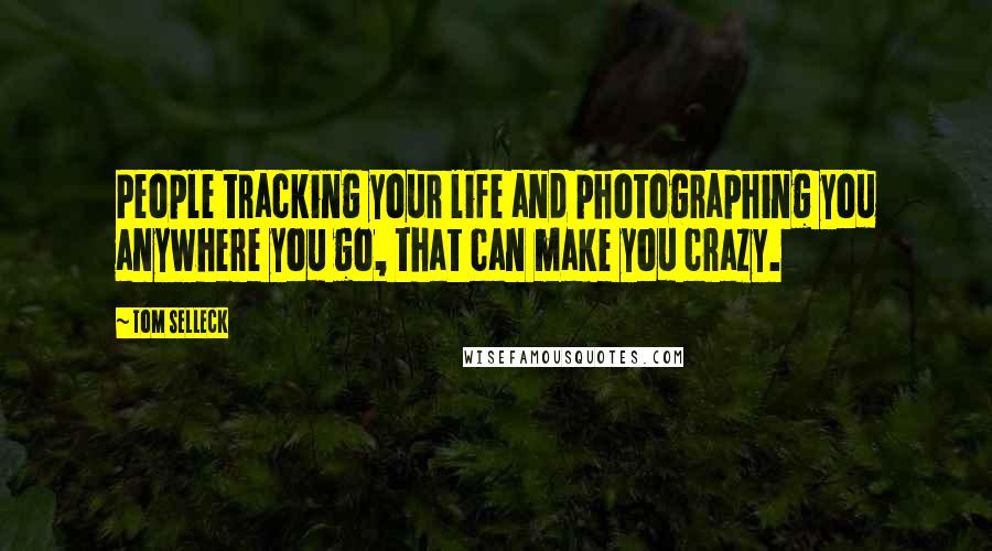 Tom Selleck Quotes: People tracking your life and photographing you anywhere you go, that can make you crazy.