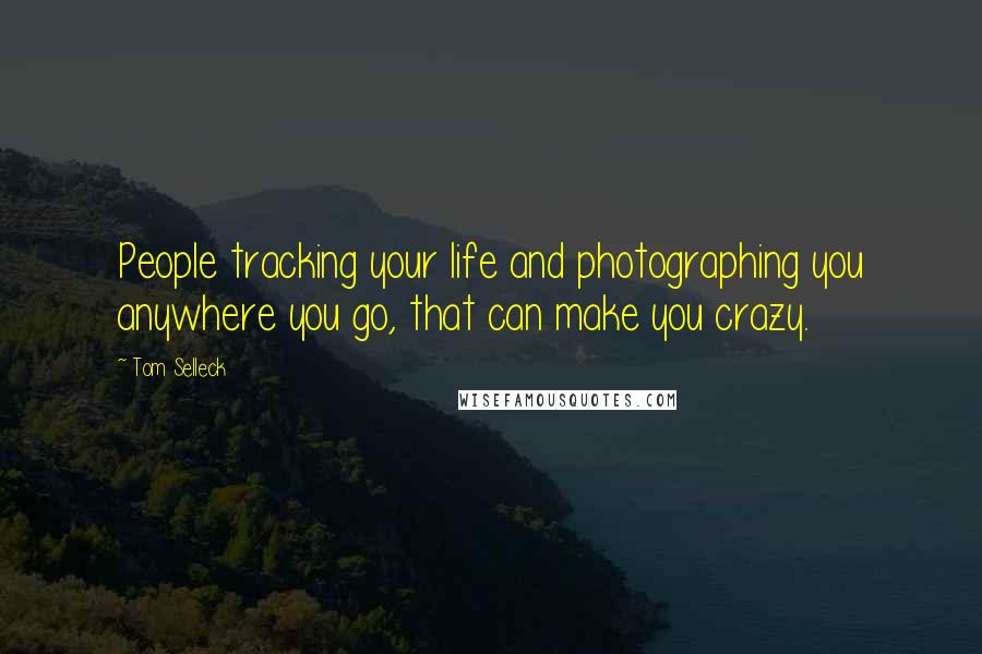 Tom Selleck Quotes: People tracking your life and photographing you anywhere you go, that can make you crazy.