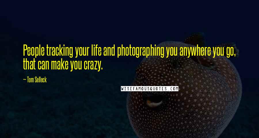 Tom Selleck Quotes: People tracking your life and photographing you anywhere you go, that can make you crazy.