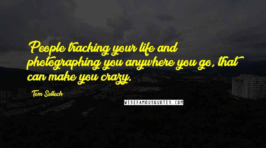 Tom Selleck Quotes: People tracking your life and photographing you anywhere you go, that can make you crazy.