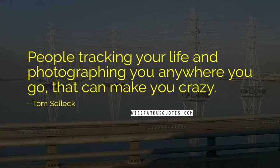 Tom Selleck Quotes: People tracking your life and photographing you anywhere you go, that can make you crazy.