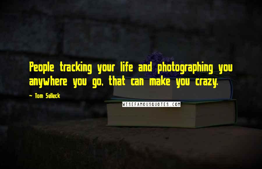 Tom Selleck Quotes: People tracking your life and photographing you anywhere you go, that can make you crazy.