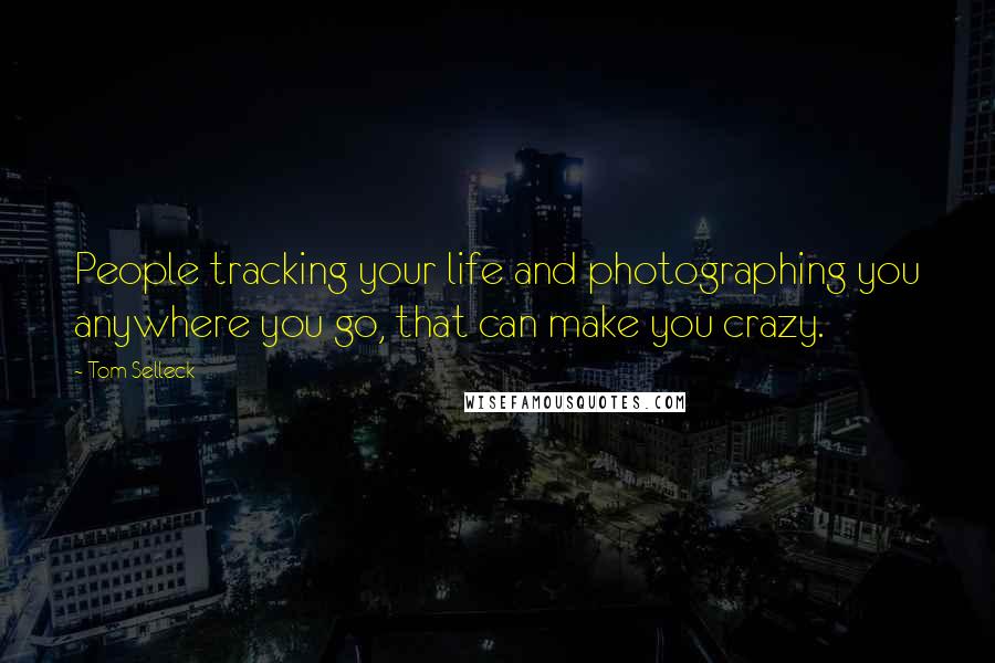 Tom Selleck Quotes: People tracking your life and photographing you anywhere you go, that can make you crazy.