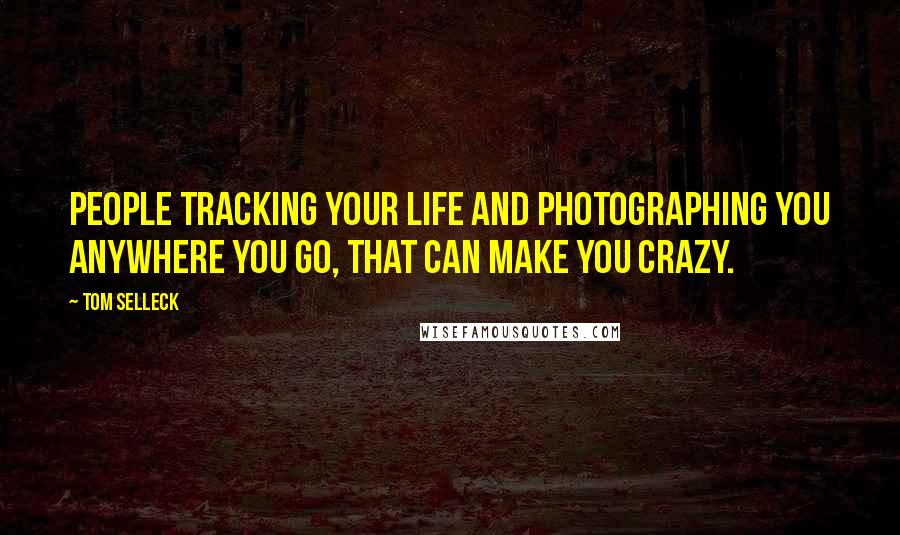 Tom Selleck Quotes: People tracking your life and photographing you anywhere you go, that can make you crazy.