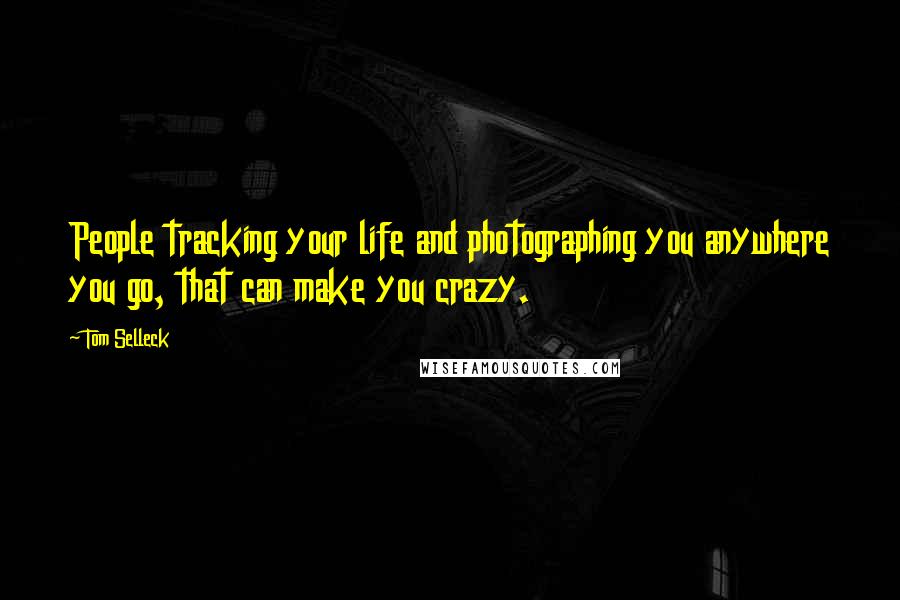 Tom Selleck Quotes: People tracking your life and photographing you anywhere you go, that can make you crazy.