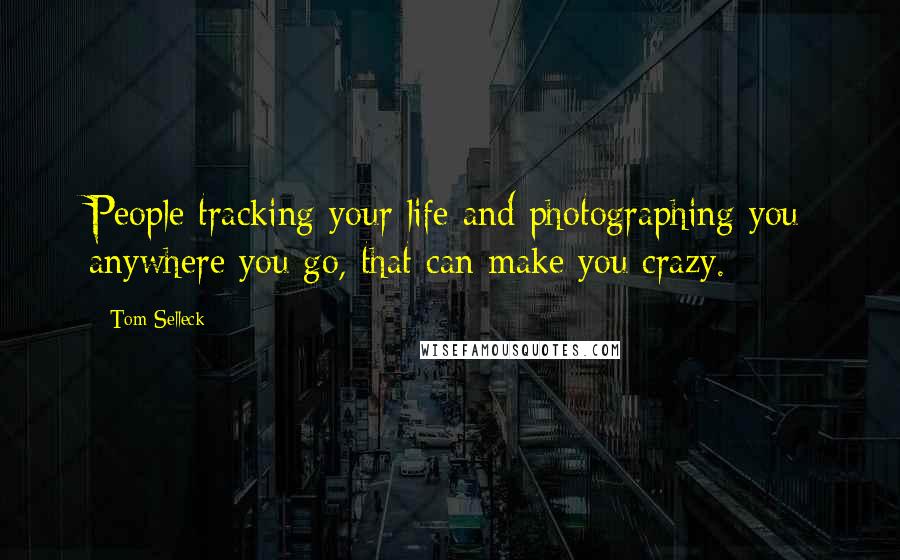 Tom Selleck Quotes: People tracking your life and photographing you anywhere you go, that can make you crazy.