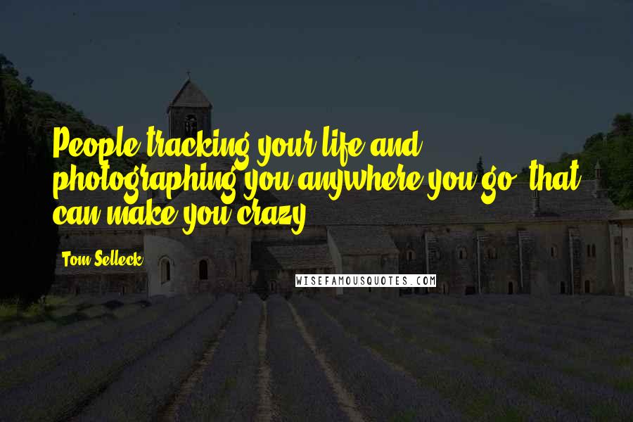 Tom Selleck Quotes: People tracking your life and photographing you anywhere you go, that can make you crazy.