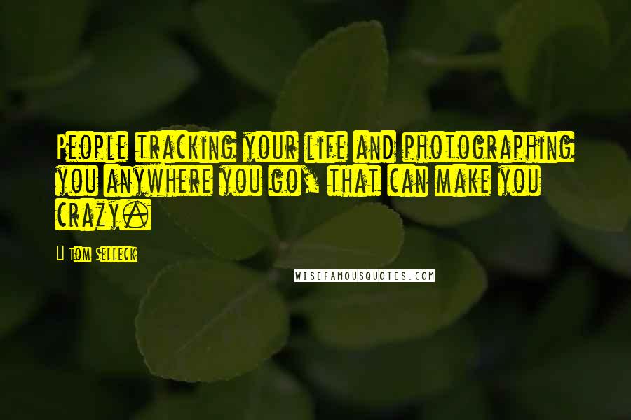 Tom Selleck Quotes: People tracking your life and photographing you anywhere you go, that can make you crazy.