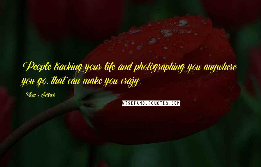 Tom Selleck Quotes: People tracking your life and photographing you anywhere you go, that can make you crazy.