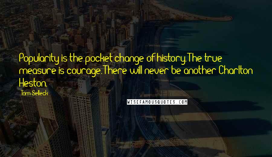 Tom Selleck Quotes: Popularity is the pocket change of history. The true measure is courage. There will never be another Charlton Heston.