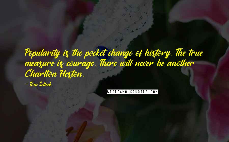 Tom Selleck Quotes: Popularity is the pocket change of history. The true measure is courage. There will never be another Charlton Heston.