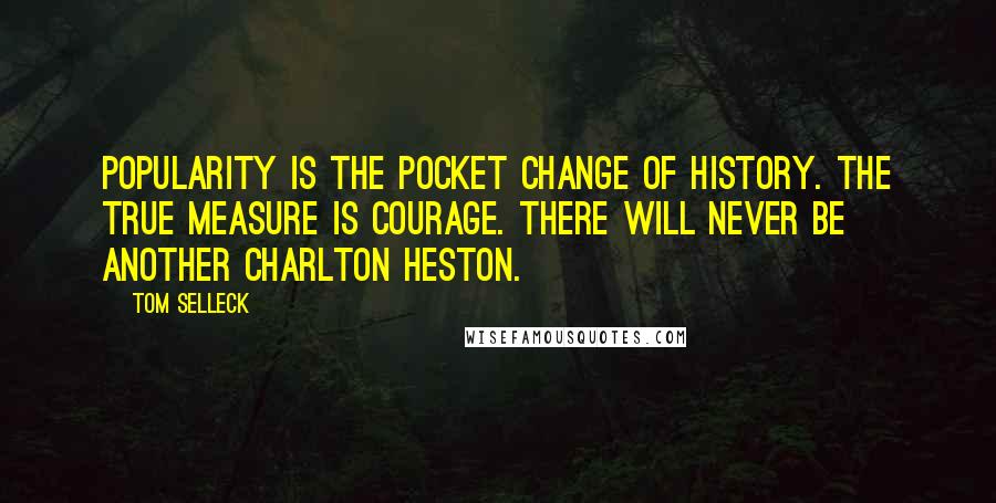 Tom Selleck Quotes: Popularity is the pocket change of history. The true measure is courage. There will never be another Charlton Heston.