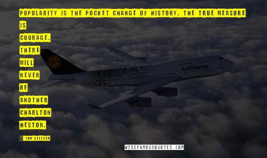 Tom Selleck Quotes: Popularity is the pocket change of history. The true measure is courage. There will never be another Charlton Heston.