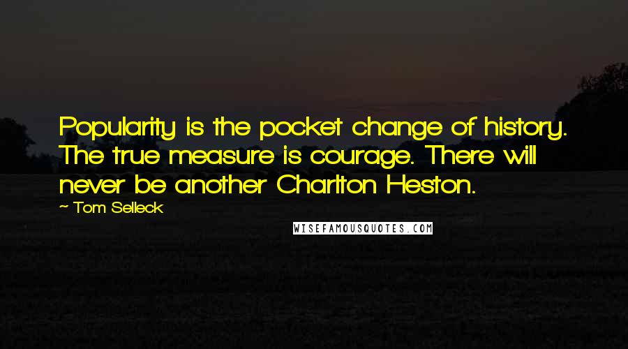 Tom Selleck Quotes: Popularity is the pocket change of history. The true measure is courage. There will never be another Charlton Heston.