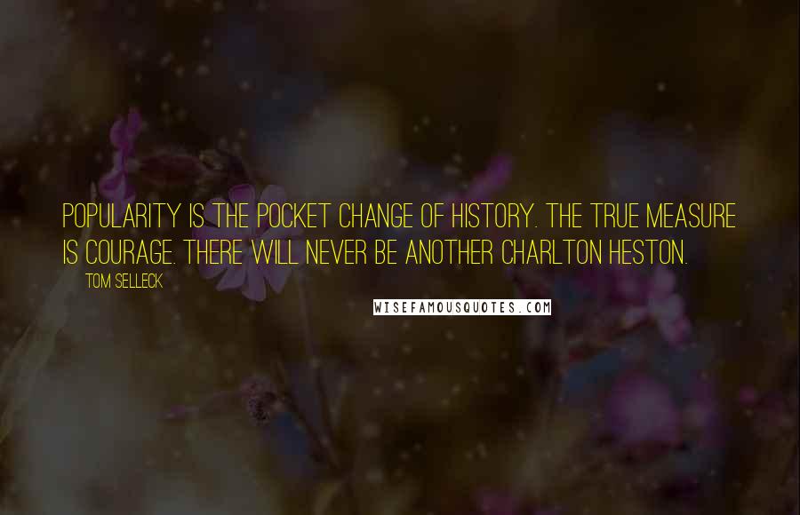 Tom Selleck Quotes: Popularity is the pocket change of history. The true measure is courage. There will never be another Charlton Heston.