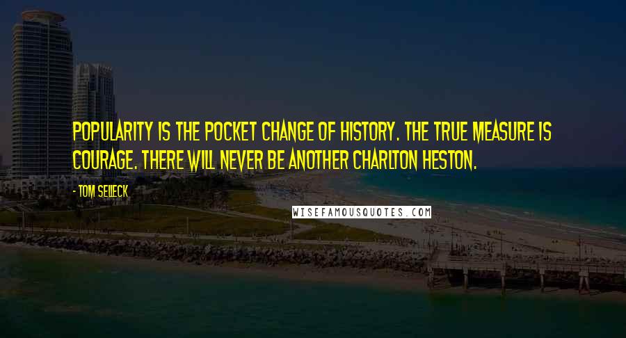Tom Selleck Quotes: Popularity is the pocket change of history. The true measure is courage. There will never be another Charlton Heston.