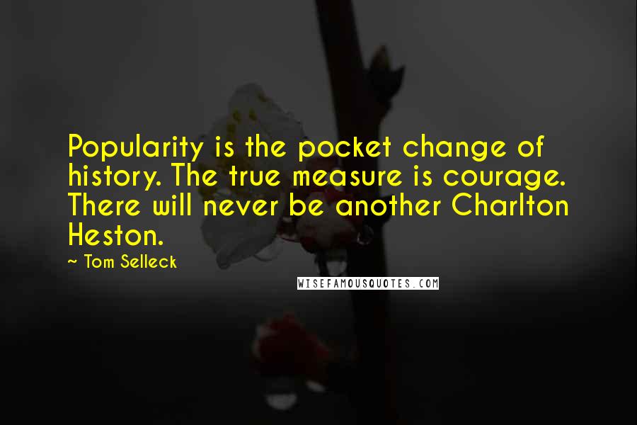 Tom Selleck Quotes: Popularity is the pocket change of history. The true measure is courage. There will never be another Charlton Heston.