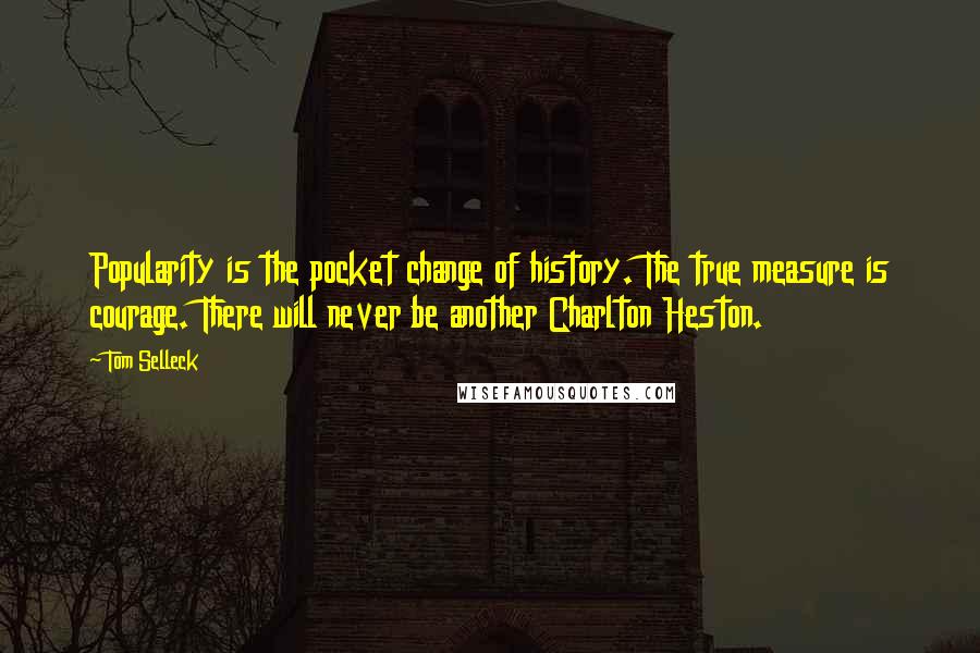 Tom Selleck Quotes: Popularity is the pocket change of history. The true measure is courage. There will never be another Charlton Heston.