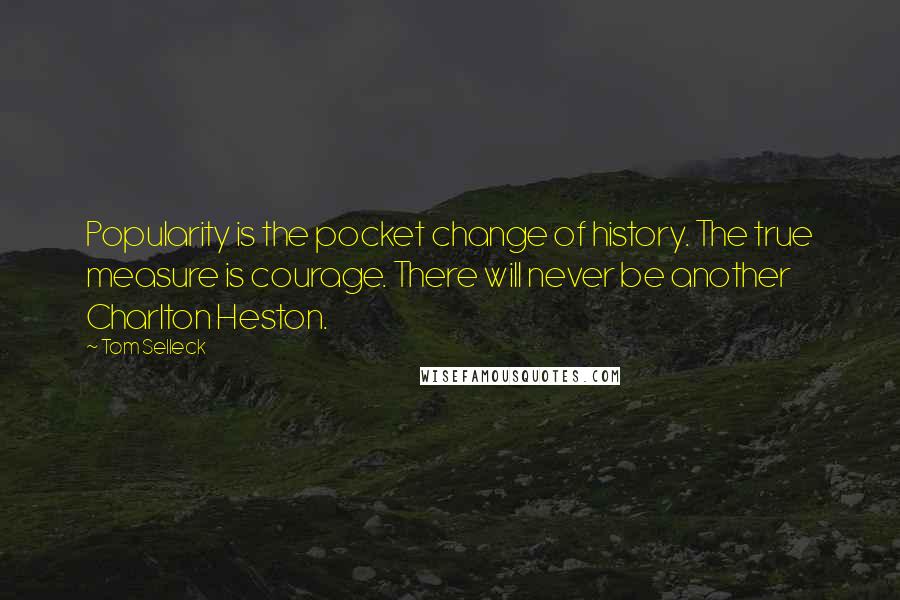 Tom Selleck Quotes: Popularity is the pocket change of history. The true measure is courage. There will never be another Charlton Heston.