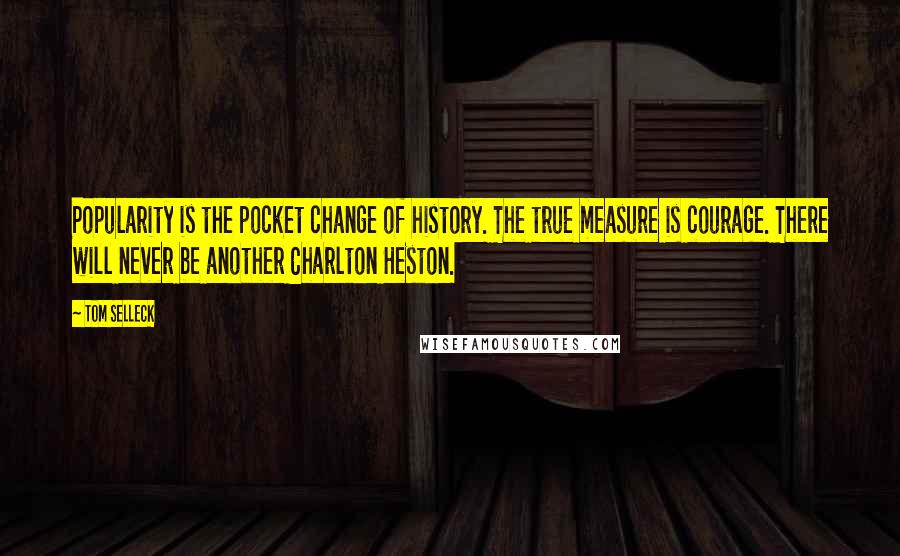 Tom Selleck Quotes: Popularity is the pocket change of history. The true measure is courage. There will never be another Charlton Heston.