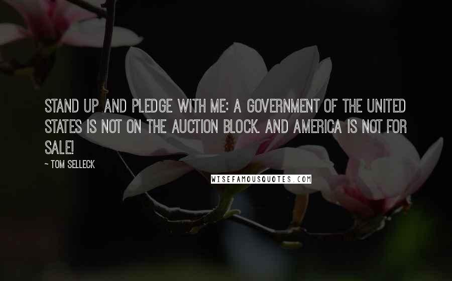 Tom Selleck Quotes: Stand up and pledge with me: A government of the United States is not on the auction block. And America is not for sale!