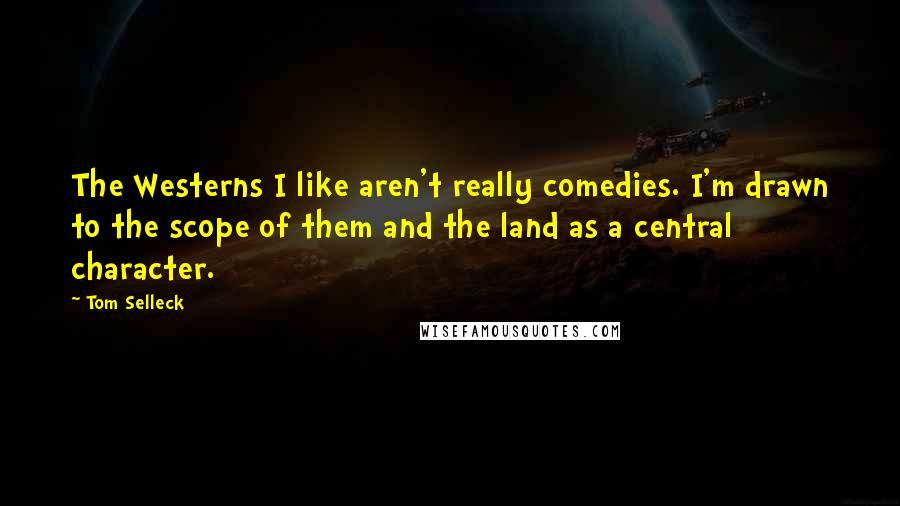Tom Selleck Quotes: The Westerns I like aren't really comedies. I'm drawn to the scope of them and the land as a central character.