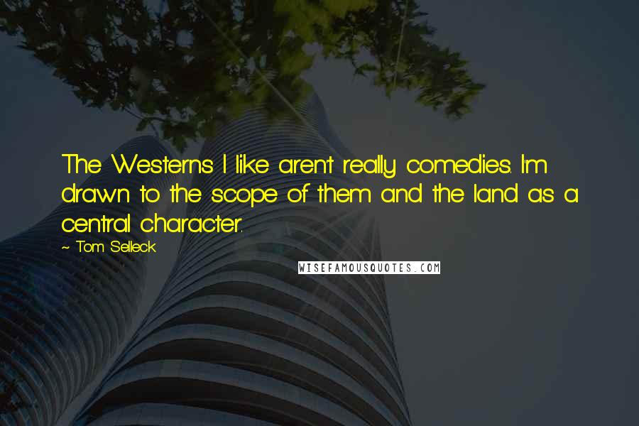 Tom Selleck Quotes: The Westerns I like aren't really comedies. I'm drawn to the scope of them and the land as a central character.