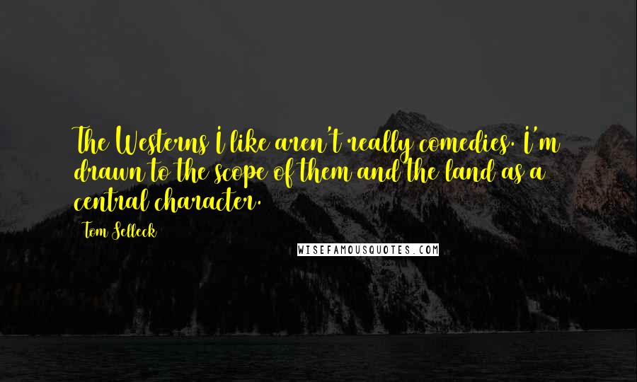 Tom Selleck Quotes: The Westerns I like aren't really comedies. I'm drawn to the scope of them and the land as a central character.