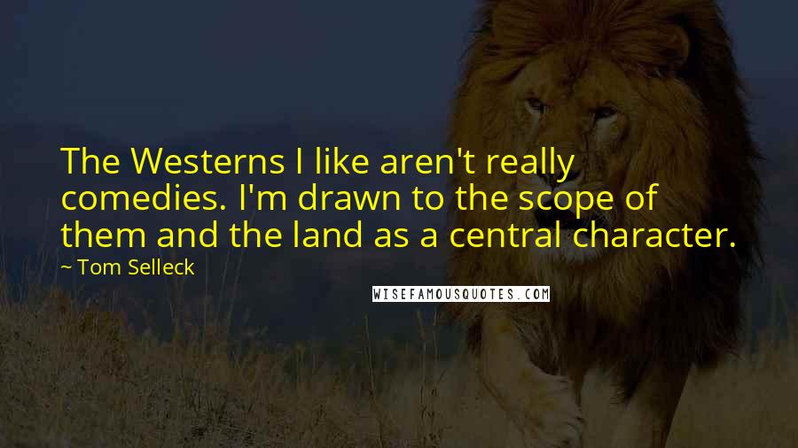 Tom Selleck Quotes: The Westerns I like aren't really comedies. I'm drawn to the scope of them and the land as a central character.