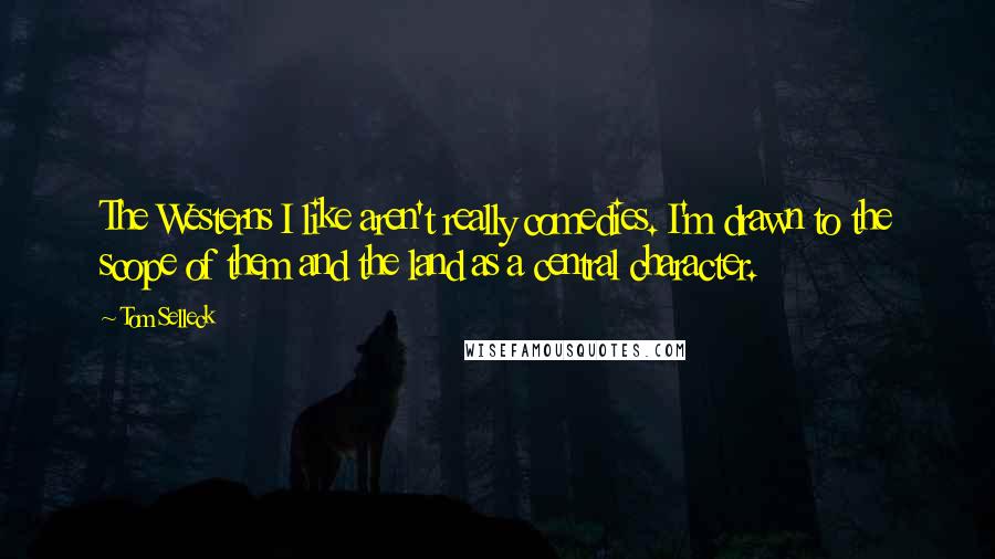 Tom Selleck Quotes: The Westerns I like aren't really comedies. I'm drawn to the scope of them and the land as a central character.