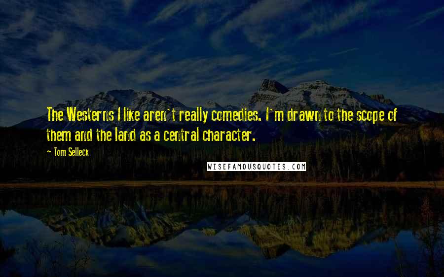 Tom Selleck Quotes: The Westerns I like aren't really comedies. I'm drawn to the scope of them and the land as a central character.