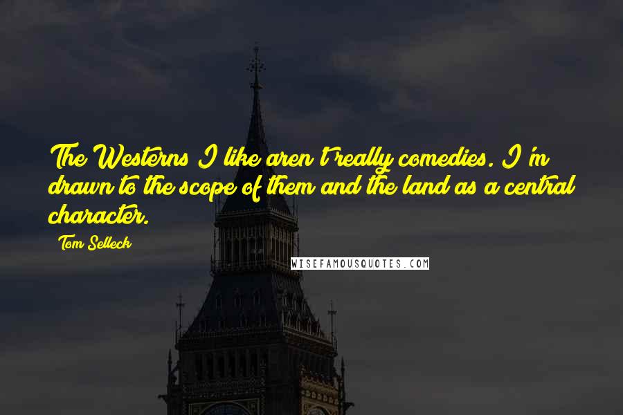 Tom Selleck Quotes: The Westerns I like aren't really comedies. I'm drawn to the scope of them and the land as a central character.