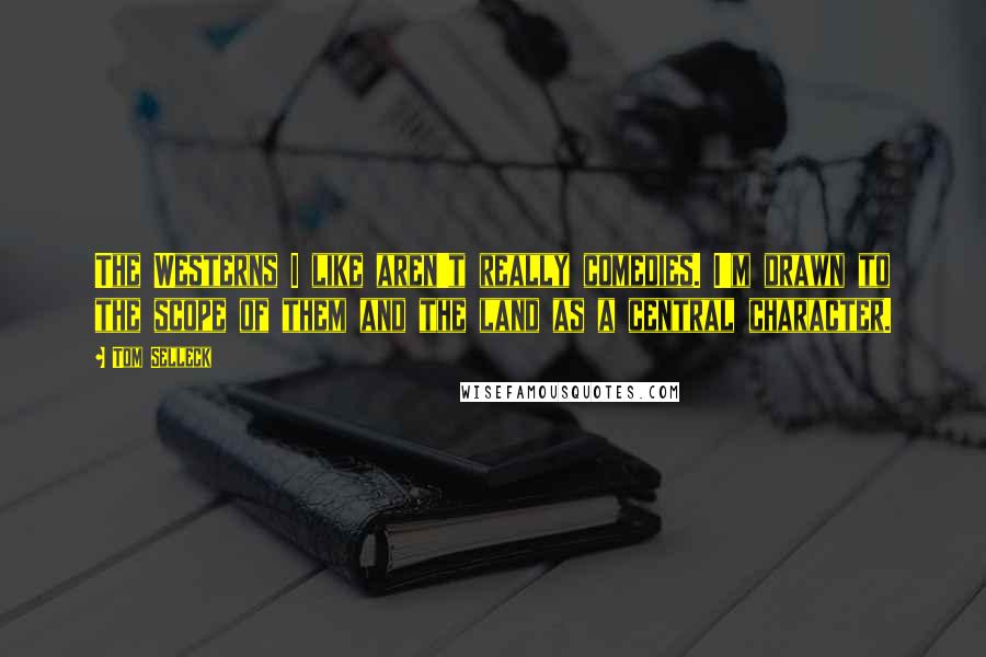 Tom Selleck Quotes: The Westerns I like aren't really comedies. I'm drawn to the scope of them and the land as a central character.