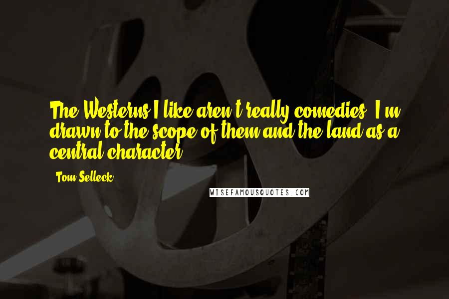 Tom Selleck Quotes: The Westerns I like aren't really comedies. I'm drawn to the scope of them and the land as a central character.