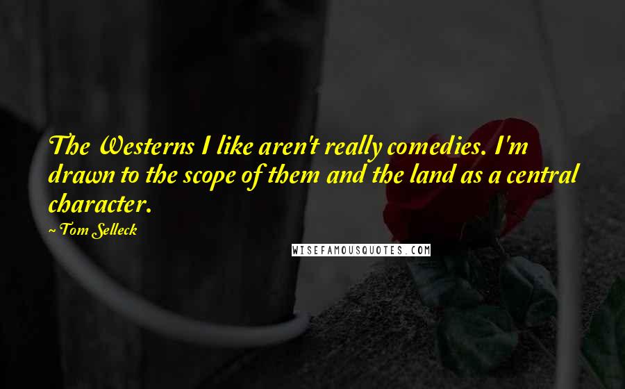 Tom Selleck Quotes: The Westerns I like aren't really comedies. I'm drawn to the scope of them and the land as a central character.