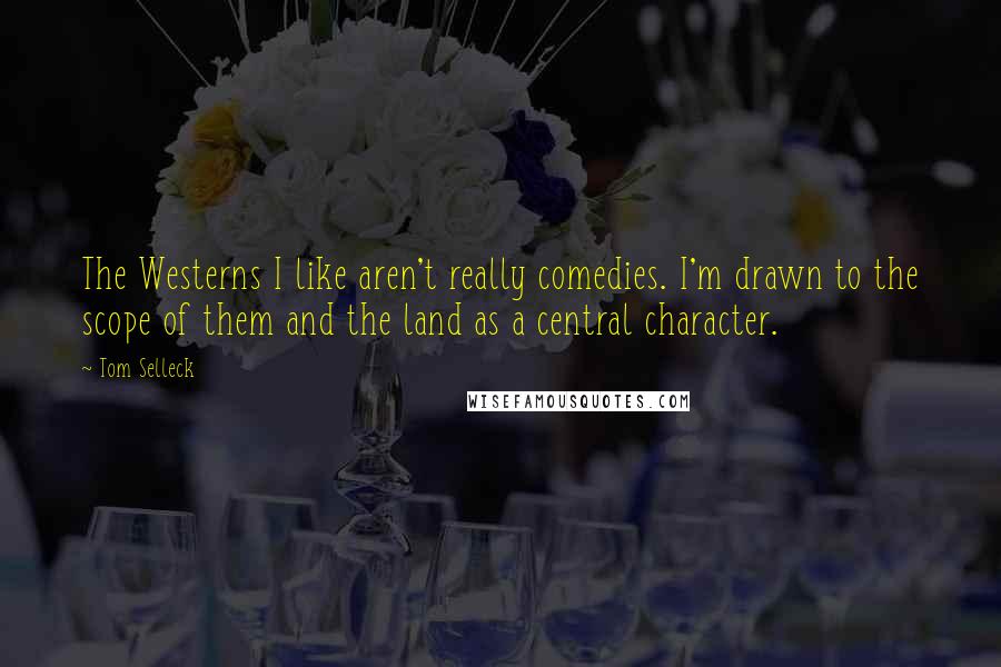 Tom Selleck Quotes: The Westerns I like aren't really comedies. I'm drawn to the scope of them and the land as a central character.