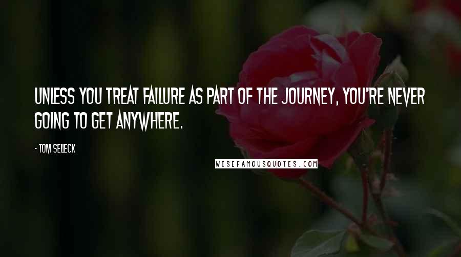 Tom Selleck Quotes: Unless you treat failure as part of the journey, you're never going to get anywhere.