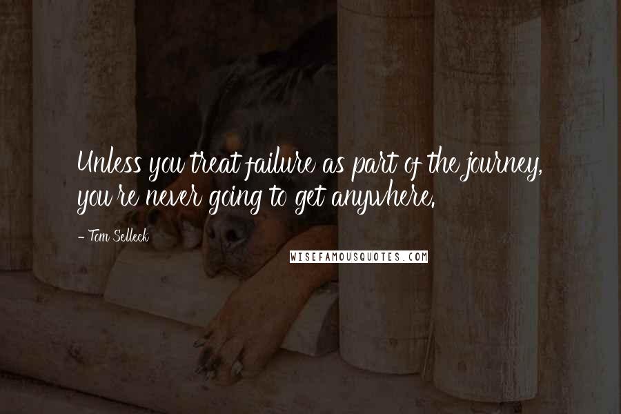 Tom Selleck Quotes: Unless you treat failure as part of the journey, you're never going to get anywhere.