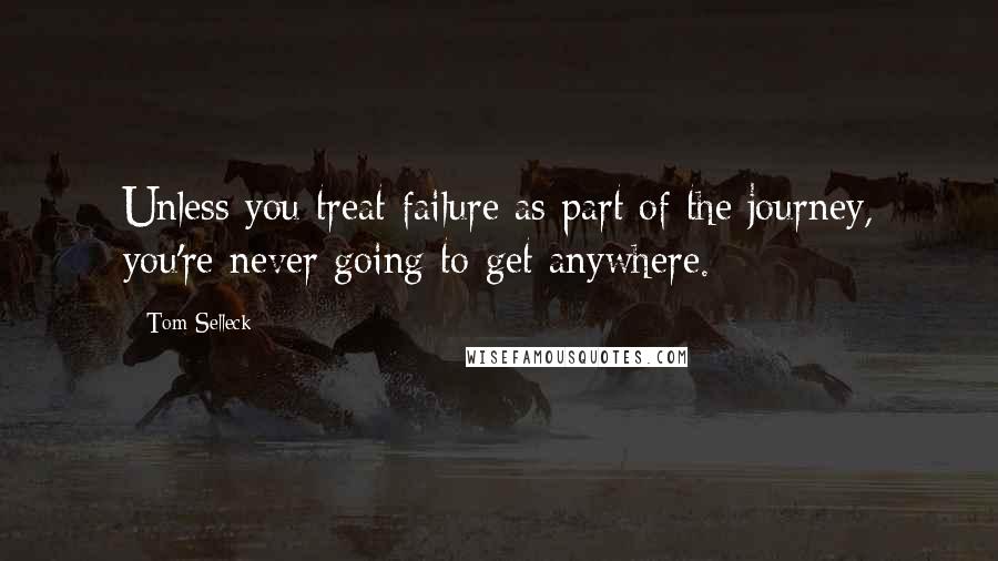 Tom Selleck Quotes: Unless you treat failure as part of the journey, you're never going to get anywhere.