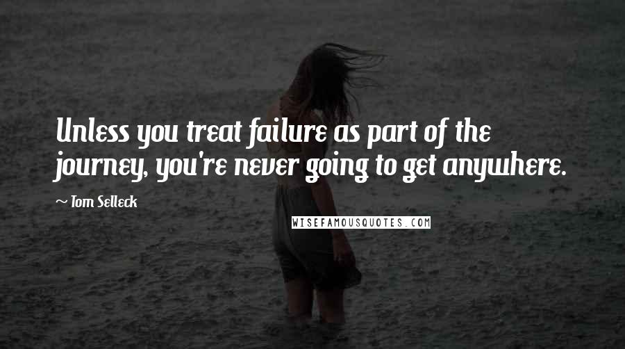 Tom Selleck Quotes: Unless you treat failure as part of the journey, you're never going to get anywhere.