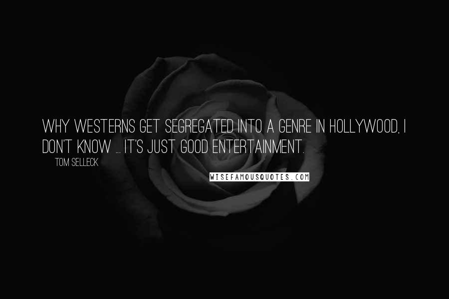 Tom Selleck Quotes: Why westerns get segregated into a genre in Hollywood, I don't know ... It's just good entertainment.