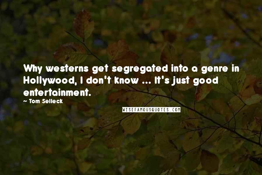 Tom Selleck Quotes: Why westerns get segregated into a genre in Hollywood, I don't know ... It's just good entertainment.