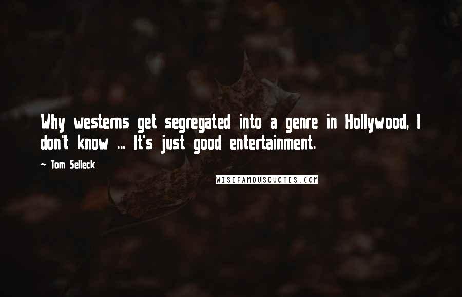 Tom Selleck Quotes: Why westerns get segregated into a genre in Hollywood, I don't know ... It's just good entertainment.