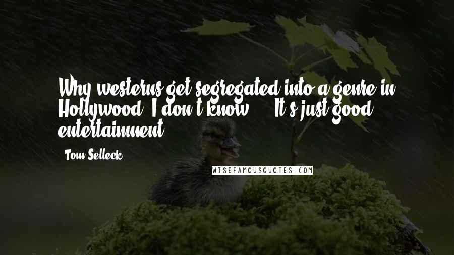 Tom Selleck Quotes: Why westerns get segregated into a genre in Hollywood, I don't know ... It's just good entertainment.