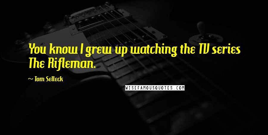 Tom Selleck Quotes: You know I grew up watching the TV series The Rifleman.