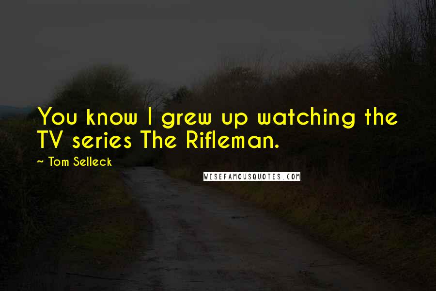 Tom Selleck Quotes: You know I grew up watching the TV series The Rifleman.